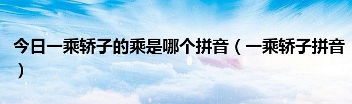 今日一乘轿子的乘是哪个拼音（一乘轿子拼音）