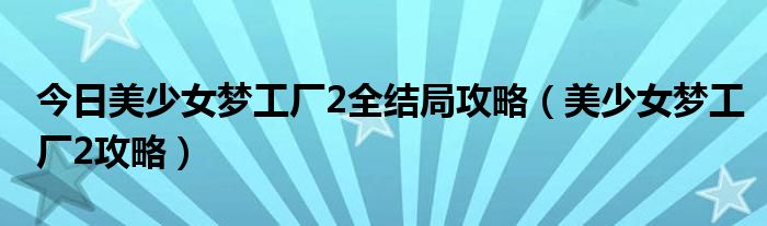 今日美少女梦工厂2全结局攻略（美少女梦工厂2攻略）