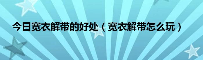 今日宽衣解带的好处（宽衣解带怎么玩）