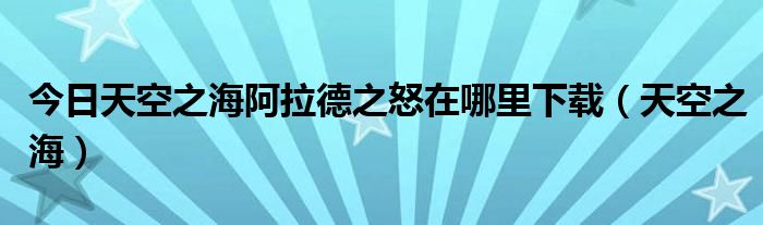 今日天空之海阿拉德之怒在哪里下载（天空之海）