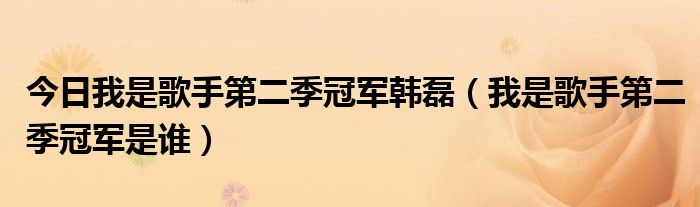 今日我是歌手第二季冠军韩磊（我是歌手第二季冠军是谁）