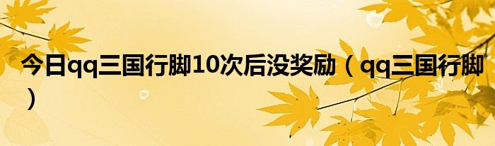 今日qq三国行脚10次后没奖励（qq三国行脚）