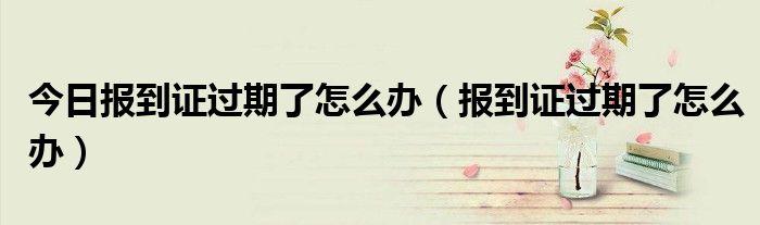 今日报到证过期了怎么办（报到证过期了怎么办）