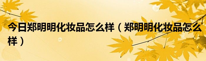 今日郑明明化妆品怎么样（郑明明化妆品怎么样）