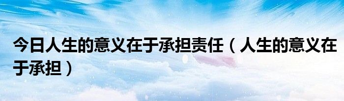 今日人生的意义在于承担责任（人生的意义在于承担）