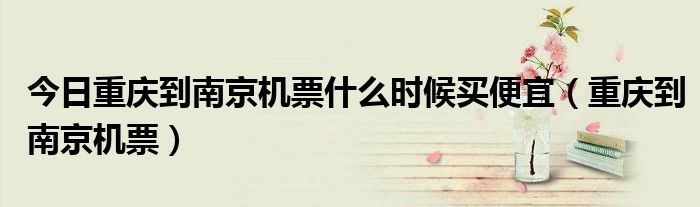 今日重庆到南京机票什么时候买便宜（重庆到南京机票）