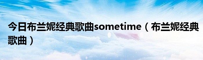 今日布兰妮经典歌曲sometime（布兰妮经典歌曲）
