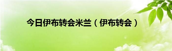 今日伊布转会米兰（伊布转会）