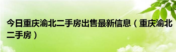 今日重庆渝北二手房出售最新信息（重庆渝北二手房）