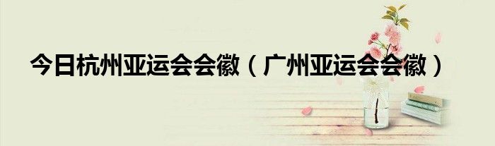 今日杭州亚运会会徽（广州亚运会会徽）