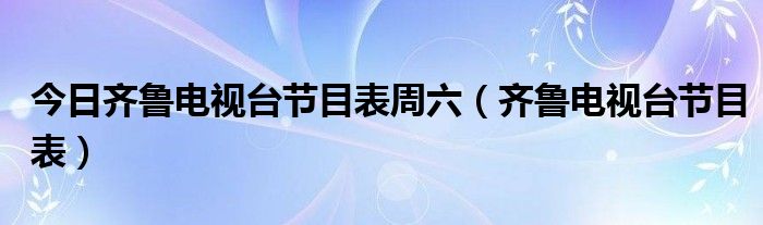 今日齐鲁电视台节目表周六（齐鲁电视台节目表）