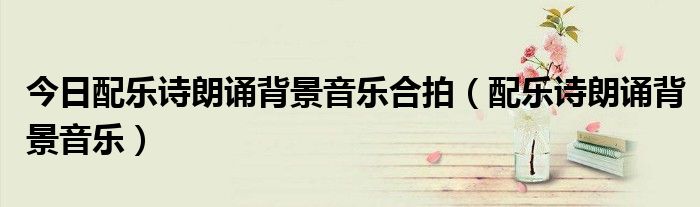 今日配乐诗朗诵背景音乐合拍（配乐诗朗诵背景音乐）