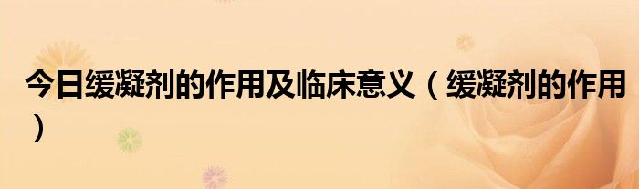 今日缓凝剂的作用及临床意义（缓凝剂的作用）
