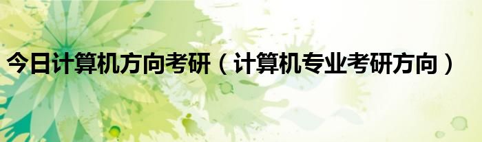 今日计算机方向考研（计算机专业考研方向）