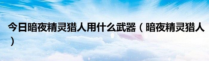 今日暗夜精灵猎人用什么武器（暗夜精灵猎人）