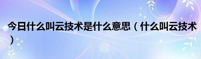 今日什么叫云技术是什么意思（什么叫云技术）
