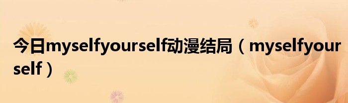 今日myselfyourself动漫结局（myselfyourself）
