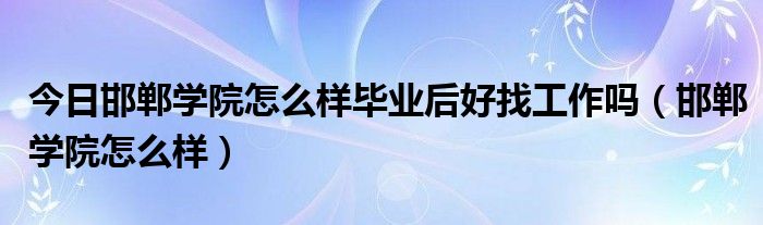 今日邯郸学院怎么样毕业后好找工作吗（邯郸学院怎么样）