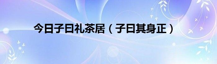 今日子曰礼茶居（子曰其身正）