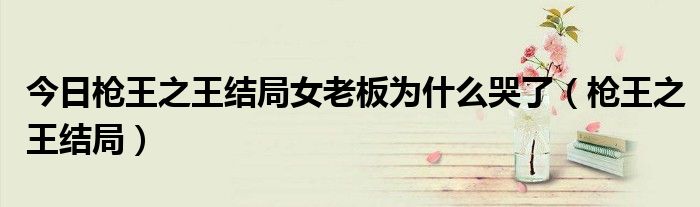 今日枪王之王结局女老板为什么哭了（枪王之王结局）