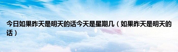今日如果昨天是明天的话今天是星期几（如果昨天是明天的话）