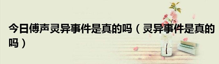 今日傅声灵异事件是真的吗（灵异事件是真的吗）
