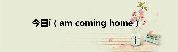 今日i（am coming home）