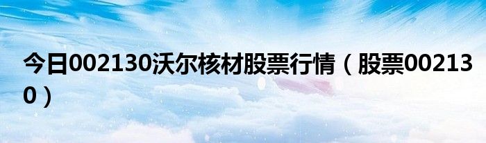 今日002130沃尔核材股票行情（股票002130）