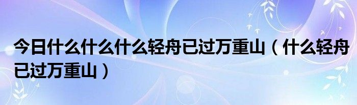 今日什么什么什么轻舟已过万重山（什么轻舟已过万重山）