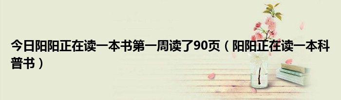 今日阳阳正在读一本书第一周读了90页（阳阳正在读一本科普书）
