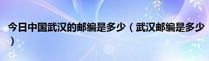 今日中国武汉的邮编是多少（武汉邮编是多少）