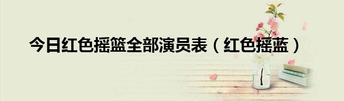 今日红色摇篮全部演员表（红色摇蓝）