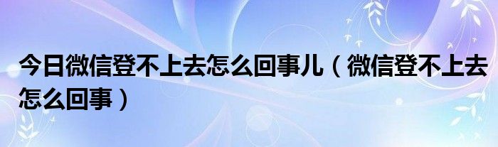 今日微信登不上去怎么回事儿（微信登不上去怎么回事）