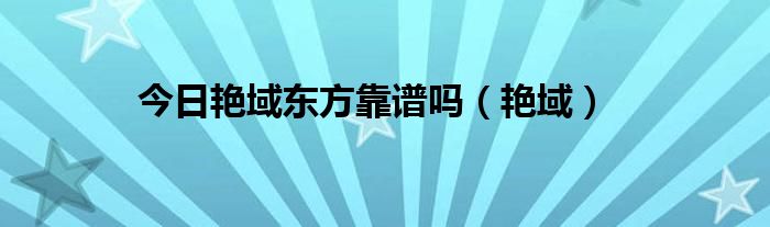 今日艳域东方靠谱吗（艳域）