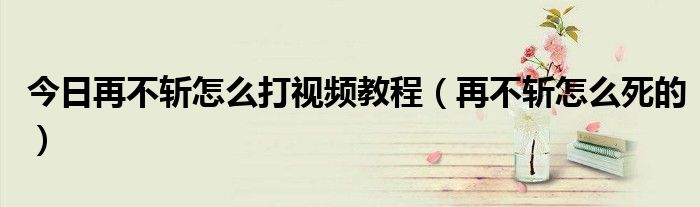 今日再不斩怎么打视频教程（再不斩怎么死的）