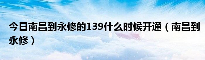 今日南昌到永修的139什么时候开通（南昌到永修）