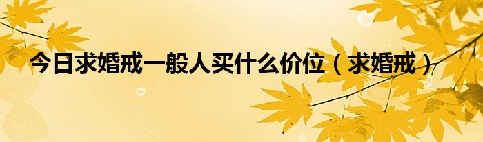 今日求婚戒一般人买什么价位（求婚戒）