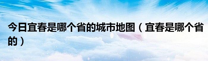 今日宜春是哪个省的城市地图（宜春是哪个省的）