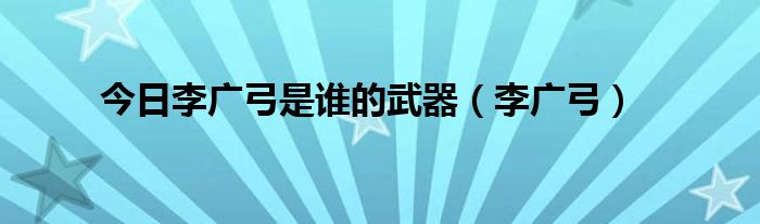 今日李广弓是谁的武器（李广弓）