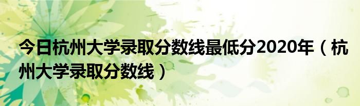今日杭州大学录取分数线最低分2020年（杭州大学录取分数线）