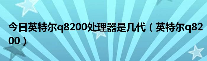 今日英特尔q8200处理器是几代（英特尔q8200）