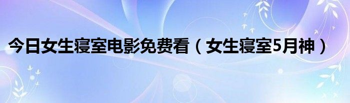 今日女生寝室电影免费看（女生寝室5月神）