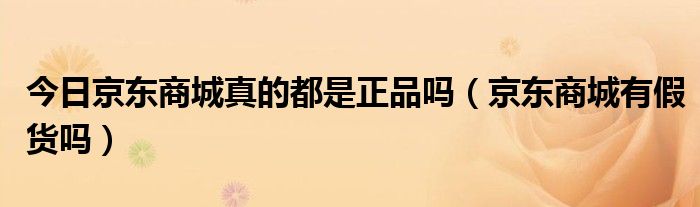 今日京东商城真的都是正品吗（京东商城有假货吗）
