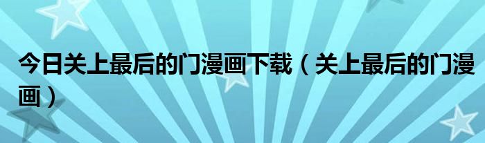 今日关上最后的门漫画下载（关上最后的门漫画）