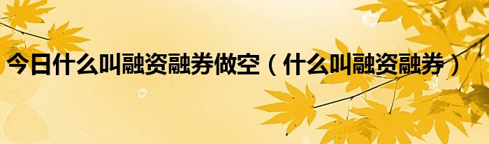 今日什么叫融资融券做空（什么叫融资融券）