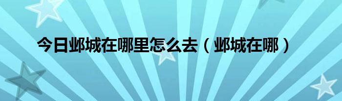 今日邺城在哪里怎么去（邺城在哪）