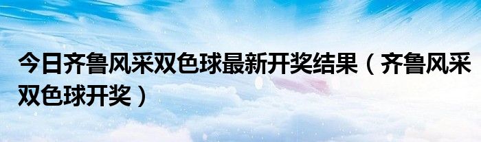 今日齐鲁风采双色球最新开奖结果（齐鲁风采双色球开奖）
