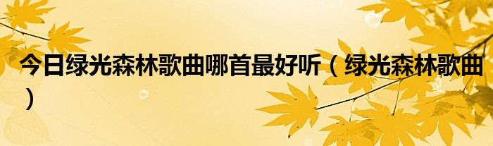 今日绿光森林歌曲哪首最好听（绿光森林歌曲）