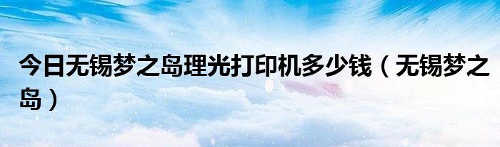 今日无锡梦之岛理光打印机多少钱（无锡梦之岛）