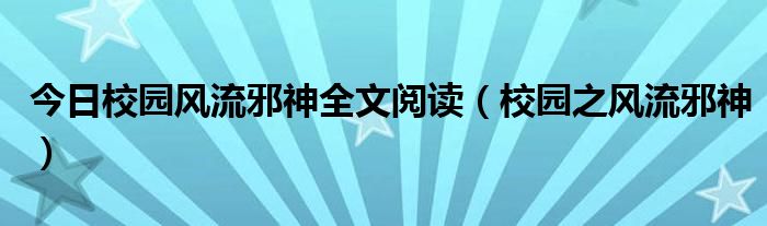 今日校园风流邪神全文阅读（校园之风流邪神）